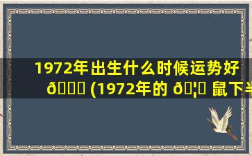 1972年出生什么时候运势好 🐘 (1972年的 🦆 鼠下半年财运好不好)